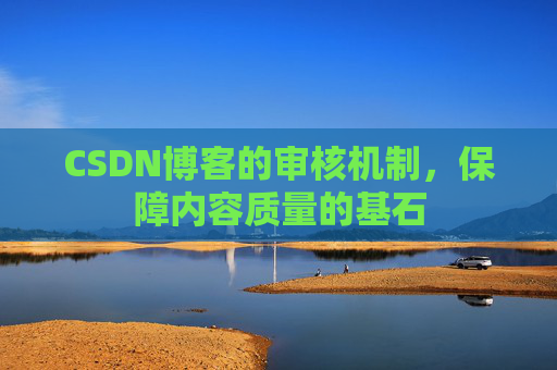 CSDN博客的审核机制,保障内容质量的基石 CSDN博客的审核机制,保障内容质量的基石